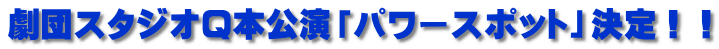 劇団スタジオQ本公演「パワースポット」決定！！